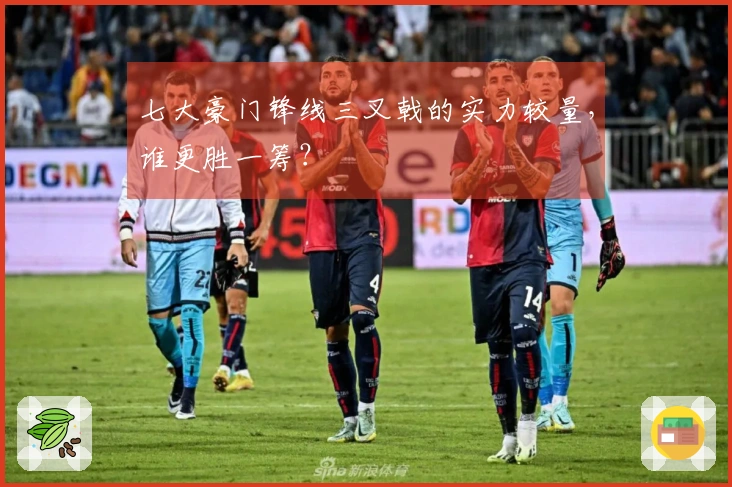 七大豪门锋线三叉戟的实力较量，谁更胜一筹？