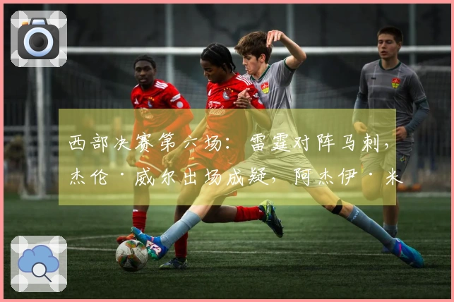 西部决赛第六场:雷霆对阵马刺,杰伦·威尔出场成疑,阿杰伊·米切尔继续缺席