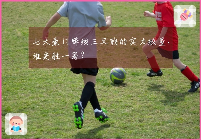 七大豪门锋线三叉戟的实力较量，谁更胜一筹？